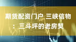 期货配资门户 三峡信物：三斗坪的老房契