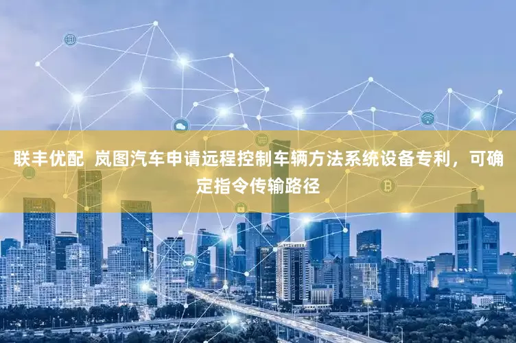 联丰优配  岚图汽车申请远程控制车辆方法系统设备专利，可确定指令传输路径