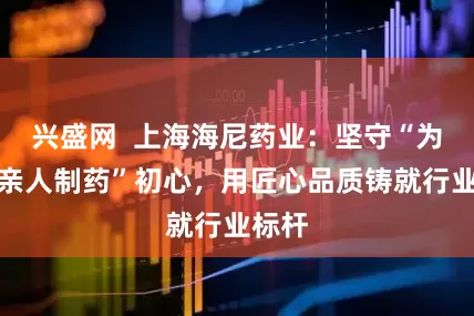 兴盛网  上海海尼药业：坚守“为父母亲人制药”初心，用匠心品质铸就行业标杆