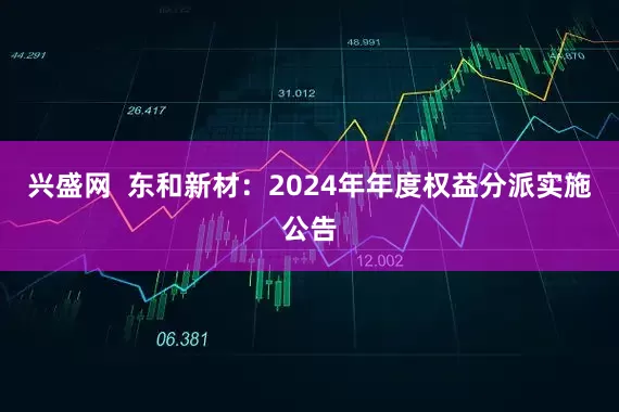 兴盛网  东和新材：2024年年度权益分派实施公告