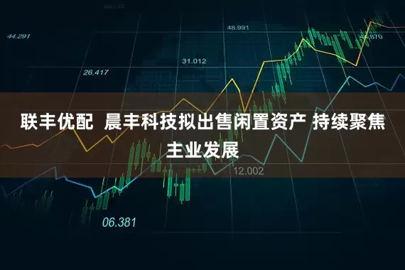 联丰优配  晨丰科技拟出售闲置资产 持续聚焦主业发展