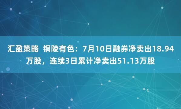 汇盈策略  铜陵有色：7月10日融券净卖出18.94万股，连续3日累计净卖出51.13万股