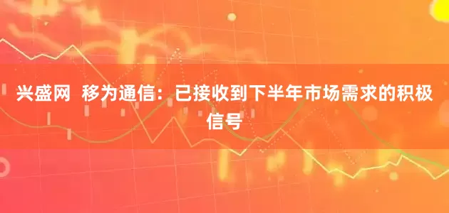 兴盛网  移为通信：已接收到下半年市场需求的积极信号