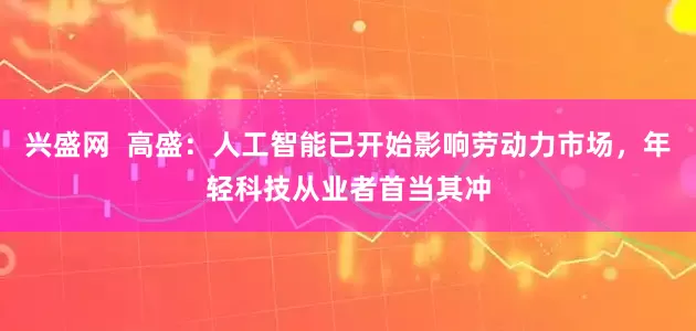 兴盛网  高盛：人工智能已开始影响劳动力市场，年轻科技从业者首当其冲