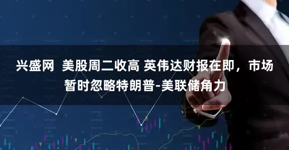 兴盛网  美股周二收高 英伟达财报在即，市场暂时忽略特朗普-美联储角力