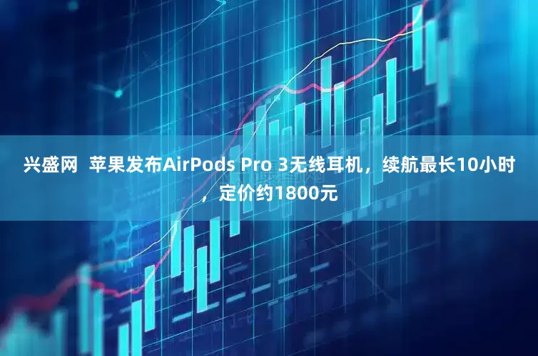 兴盛网  苹果发布AirPods Pro 3无线耳机，续航最长10小时，定价约1800元