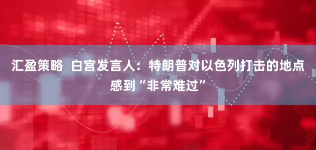 汇盈策略  白宫发言人：特朗普对以色列打击的地点感到“非常难过”