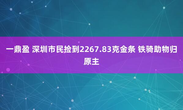 一鼎盈 深圳市民捡到2267.83克金条 铁骑助物归原主