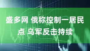 盛多网 俄称控制一居民点 乌军反击持续