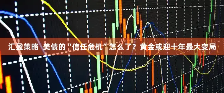 汇盈策略  美债的“信任危机”怎么了？黄金或迎十年最大变局