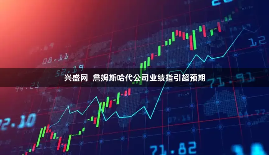 兴盛网  詹姆斯哈代公司业绩指引超预期