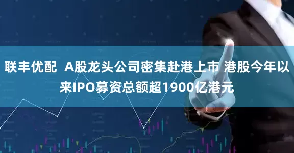 联丰优配  A股龙头公司密集赴港上市 港股今年以来IPO募资总额超1900亿港元