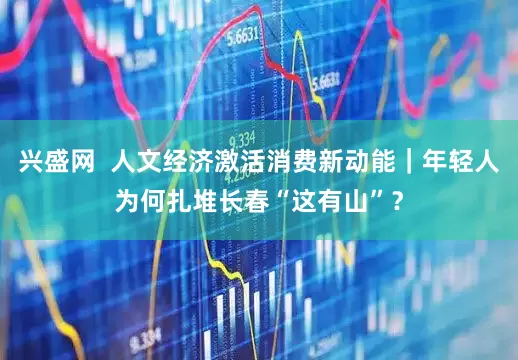 兴盛网  人文经济激活消费新动能｜年轻人为何扎堆长春“这有山”？