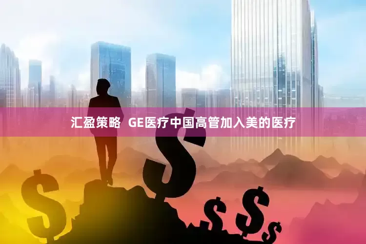 汇盈策略  GE医疗中国高管加入美的医疗