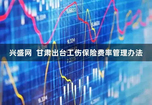 兴盛网  甘肃出台工伤保险费率管理办法