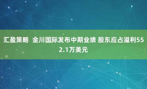汇盈策略  金川国际发布中期业绩 股东应占溢利552.1万美元