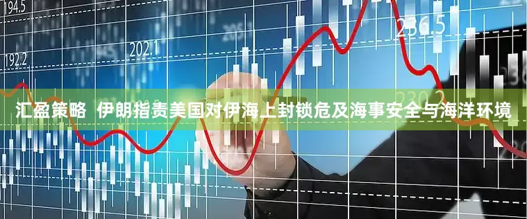 汇盈策略  伊朗指责美国对伊海上封锁危及海事安全与海洋环境