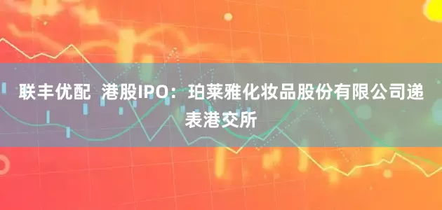 联丰优配  港股IPO：珀莱雅化妆品股份有限公司递表港交所