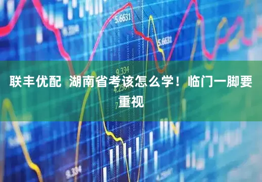 联丰优配  湖南省考该怎么学！临门一脚要重视