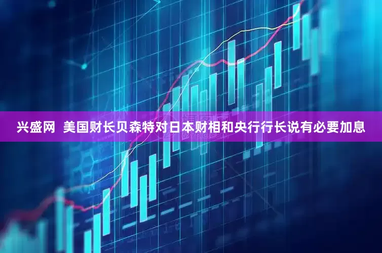 兴盛网  美国财长贝森特对日本财相和央行行长说有必要加息