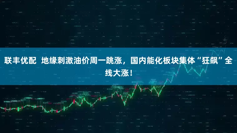 联丰优配  地缘刺激油价周一跳涨，国内能化板块集体“狂飙”全线大涨！