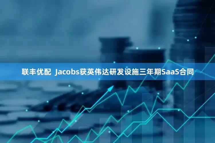 联丰优配  Jacobs获英伟达研发设施三年期SaaS合同